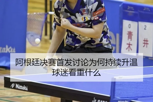 阿根廷决赛首发讨论为何持续升温 球迷看重什么