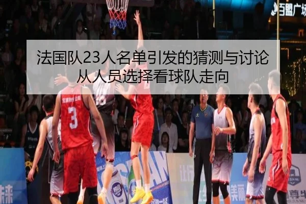 法国队23人名单引发的猜测与讨论 从人员选择看球队走向