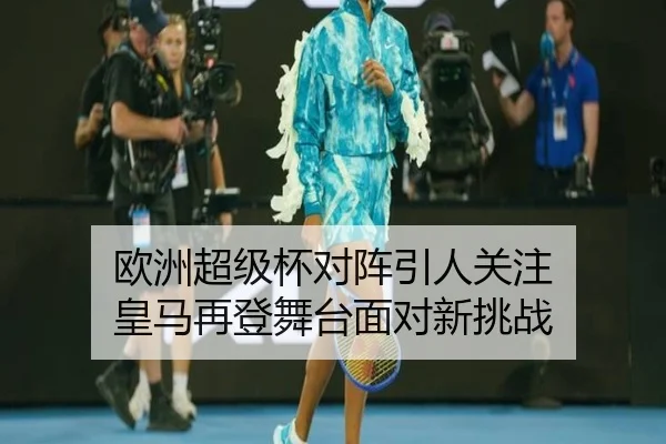 欧洲超级杯对阵引人关注 皇马再登舞台面对新挑战 | MGSPORTS